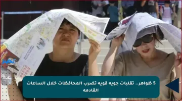 5 ظواهر.. تقلبات جوية قوية تضرب المحافظات خلال الساعات القادمة